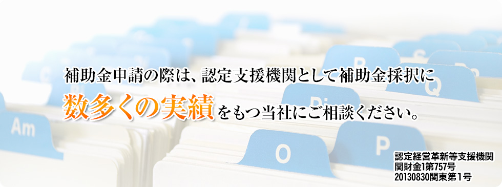 補助金申請の際は、認定支援機関として補助金採択に数多くの実績をもつ当社にご相談ください。認定経営革新等支援機関 関財金1第757号20130830関東第1号